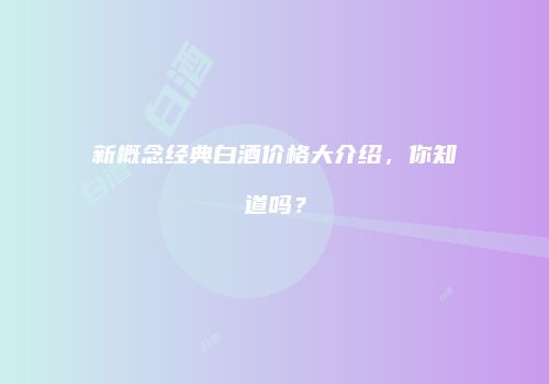 新概念经典白酒价格大介绍，你知道吗？