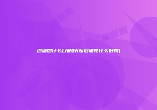 泡酒加什么口感好(起泡酒兑什么好喝)