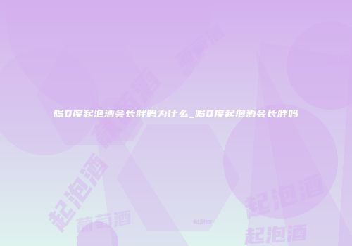 喝0度起泡酒会长胖吗为什么_喝0度起泡酒会长胖吗