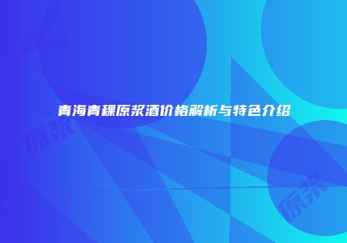 青海青稞原浆酒价格解析与特色介绍