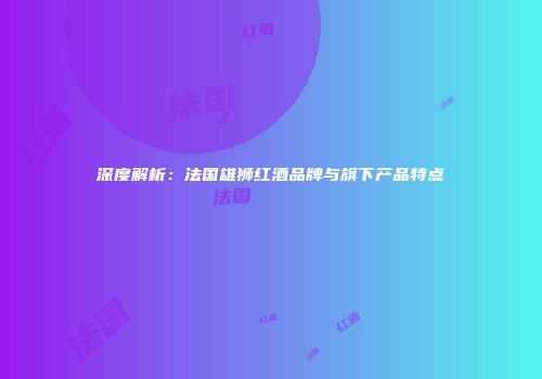 深度解析：法国雄狮红酒品牌与旗下产品特点
