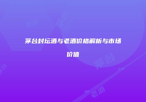 茅台封坛酒与老酒价格解析与市场价值