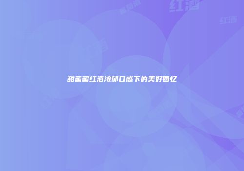 甜蜜蜜红酒浓郁口感下的美好回忆