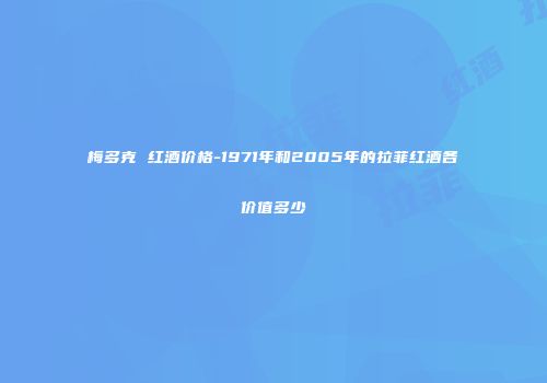 梅多克 红酒价格-1971年和2005年的拉菲红酒各价值多少