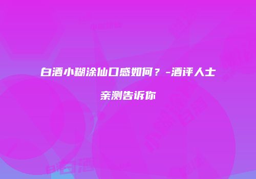 白酒小糊涂仙口感如何？-酒评人士亲测告诉你