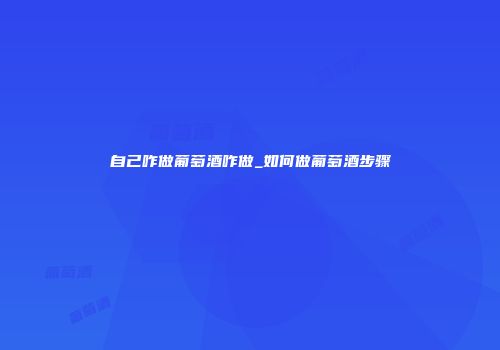 自己咋做葡萄酒咋做_如何做葡萄酒步骤