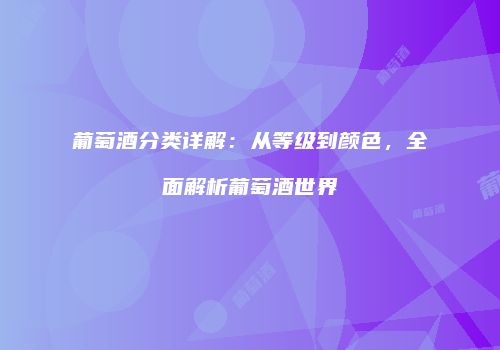 葡萄酒分类详解：从等级到颜色，全面解析葡萄酒世界