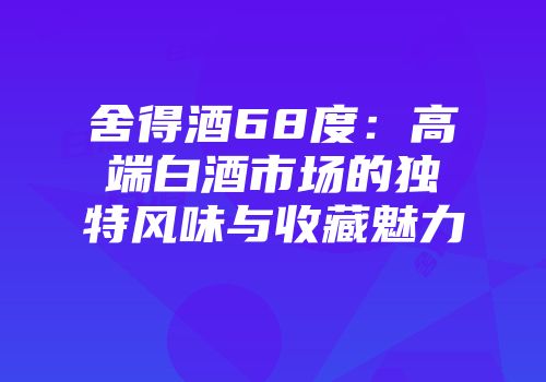 舍得酒68度：高端白酒市场的独特风味与收藏魅力