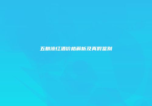 五粮液红酒价格解析及真假鉴别