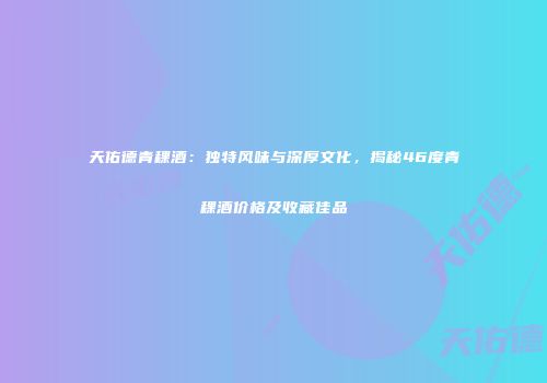 天佑德青稞酒：独特风味与深厚文化，揭秘46度青稞酒价格及收藏佳品