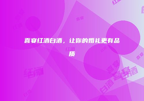 喜宴红酒白酒，让你的婚礼更有品质