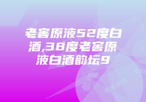 老窖原液52度白酒,38度老窖原液白酒韵坛9