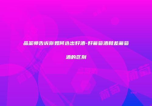 品鉴师告诉你如何选出好酒-好葡萄酒和差葡萄酒的区别