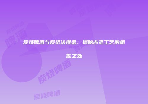 炭烧啤酒与炭浆法提金：揭秘古老工艺的相似之处