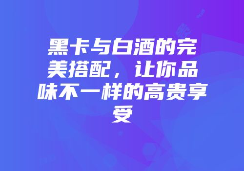 黑卡与白酒的完美搭配，让你品味不一样的高贵享受