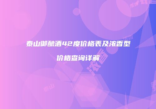 泰山御酿酒42度价格表及浓香型价格查询详解