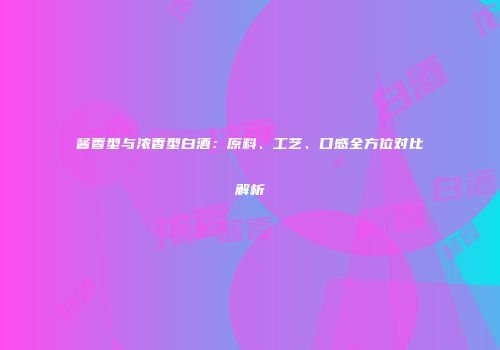 酱香型与浓香型白酒：原料、工艺、口感全方位对比解析