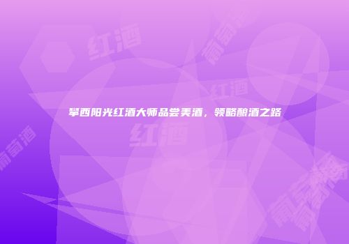 攀西阳光红酒大师品尝美酒，领略酿酒之路