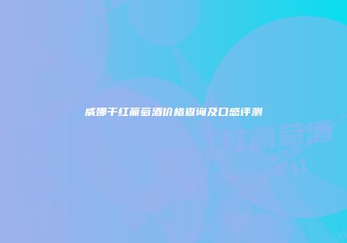 威娜干红葡萄酒价格查询及口感评测