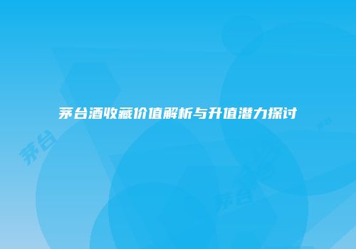 茅台酒收藏价值解析与升值潜力探讨