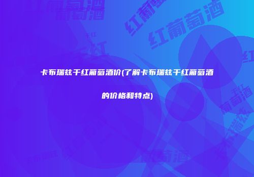 卡布瑞兹干红葡萄酒价(了解卡布瑞兹干红葡萄酒的价格和特点)
