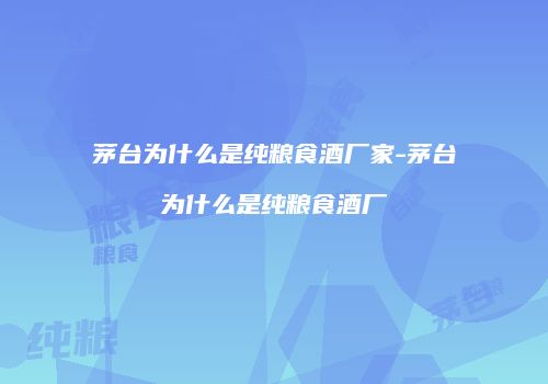 茅台为什么是纯粮食酒厂家-茅台为什么是纯粮食酒厂