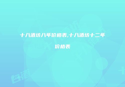十八酒坊八年价格表,十八酒坊十二年价格表