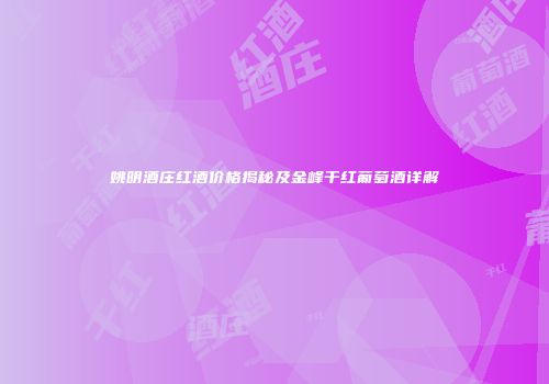 姚明酒庄红酒价格揭秘及金峰干红葡萄酒详解
