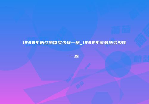 1998年的红酒值多少钱一瓶_1998年葡萄酒多少钱一瓶