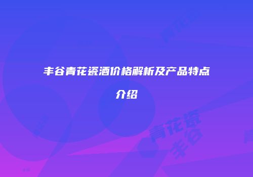 丰谷青花瓷酒价格解析及产品特点介绍