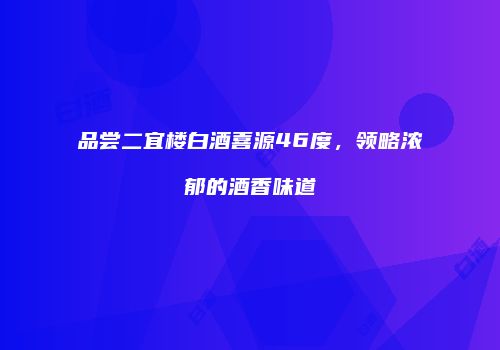 品尝二宜楼白酒喜源46度，领略浓郁的酒香味道
