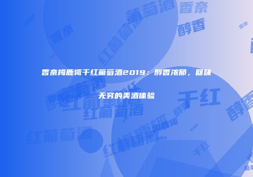香奈梅鹿辄干红葡萄酒2019：醇香浓郁，回味无穷的美酒体验