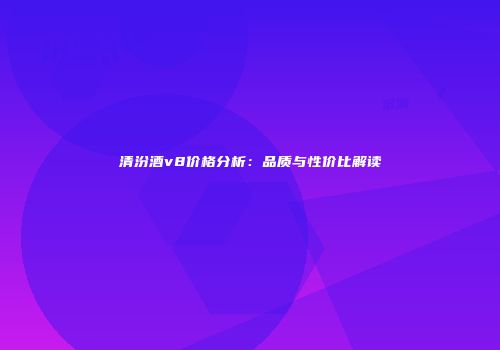 清汾酒v8价格分析：品质与性价比解读