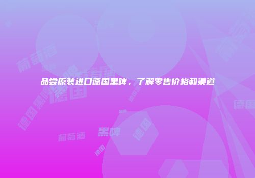 品尝原装进口德国黑啤，了解零售价格和渠道