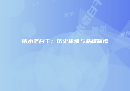 衡水老白干：历史传承与品牌辉煌