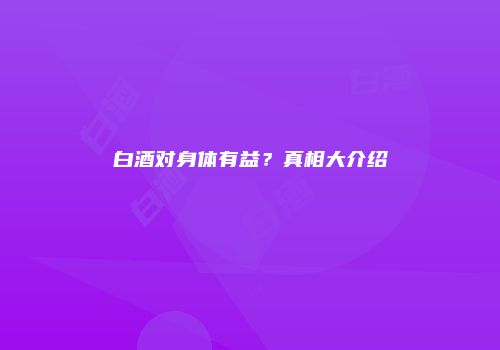 白酒对身体有益？真相大介绍
