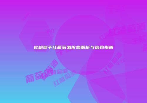 杜哈斯干红葡萄酒价格解析与选购指南