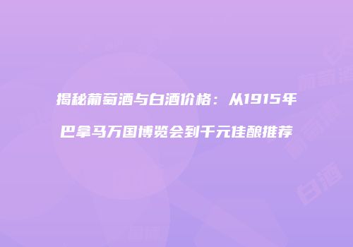 揭秘葡萄酒与白酒价格：从1915年巴拿马万国博览会到千元佳酿推荐