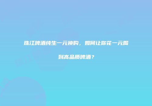 珠江啤酒纯生一元换购，如何让你花一元喝到高品质啤酒？