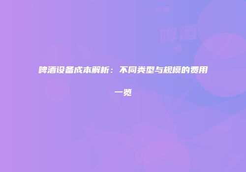 啤酒设备成本解析：不同类型与规模的费用一览
