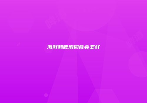 海鲜和啤酒同食会怎样