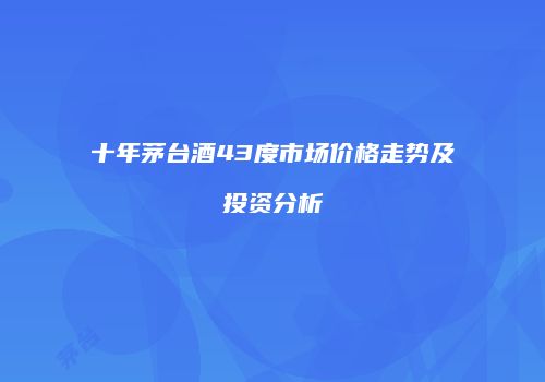 十年茅台酒43度市场价格走势及投资分析