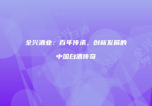 全兴酒业：百年传承，创新发展的中国白酒传奇
