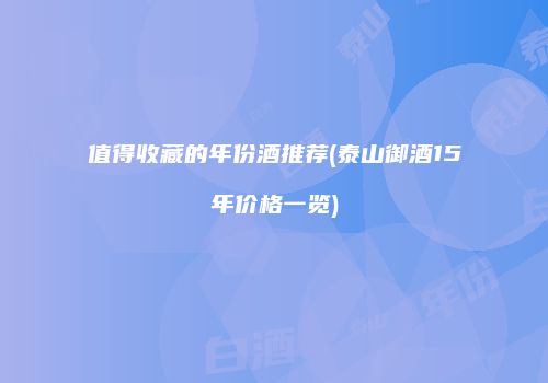 值得收藏的年份酒推荐(泰山御酒15年价格一览)