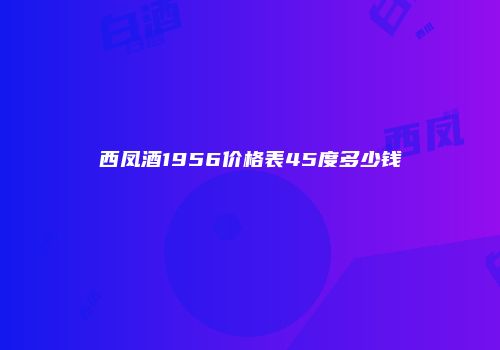 西凤酒1956价格表45度多少钱
