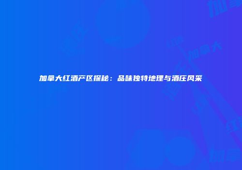 加拿大红酒产区探秘：品味独特地理与酒庄风采