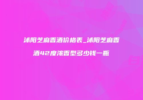 沭阳芝麻香酒价格表_沭阳芝麻香酒42度浓香型多少钱一瓶