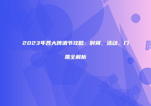 2023年各大啤酒节攻略：时间、活动、门票全解析