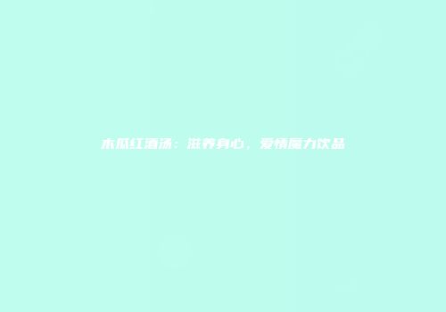 木瓜红酒汤：滋养身心，爱情魔力饮品