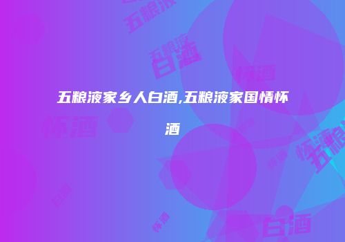 五粮液家乡人白酒,五粮液家国情怀酒